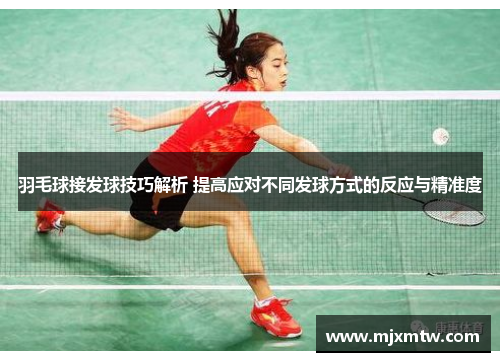 羽毛球接发球技巧解析 提高应对不同发球方式的反应与精准度