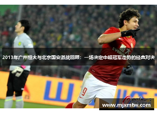 2013年广州恒大与北京国安激战回顾：一场决定中超冠军走势的经典对决
