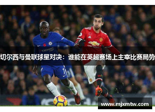 切尔西与曼联球星对决：谁能在英超赛场上主宰比赛局势