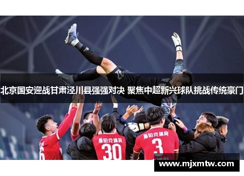 北京国安迎战甘肃泾川县强强对决 聚焦中超新兴球队挑战传统豪门