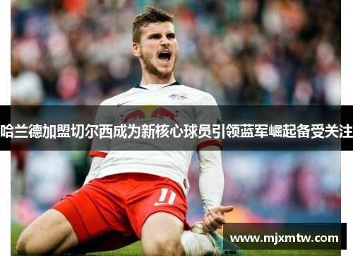 哈兰德加盟切尔西成为新核心球员引领蓝军崛起备受关注