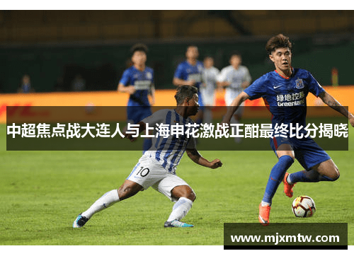 中超焦点战大连人与上海申花激战正酣最终比分揭晓